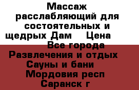 Массаж расслабляющий для состоятельных и щедрых Дам. › Цена ­ 1 100 - Все города Развлечения и отдых » Сауны и бани   . Мордовия респ.,Саранск г.